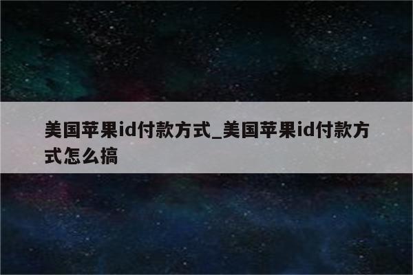 美国<strong>苹果id</strong>付款方式_美国<strong>苹果id</strong>付款方式怎么搞