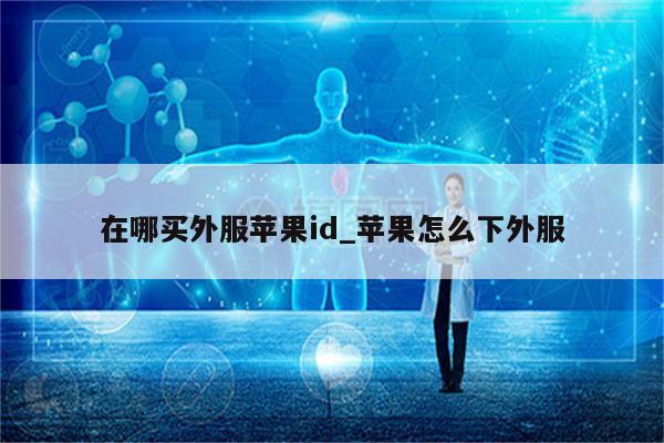 在哪买外服<strong>苹果id</strong>_苹果怎么下外服