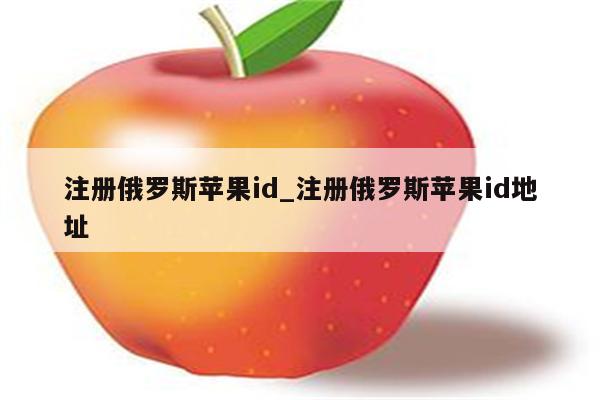 注册俄罗斯<strong>苹果id</strong>_注册俄罗斯<strong>苹果id</strong>地址