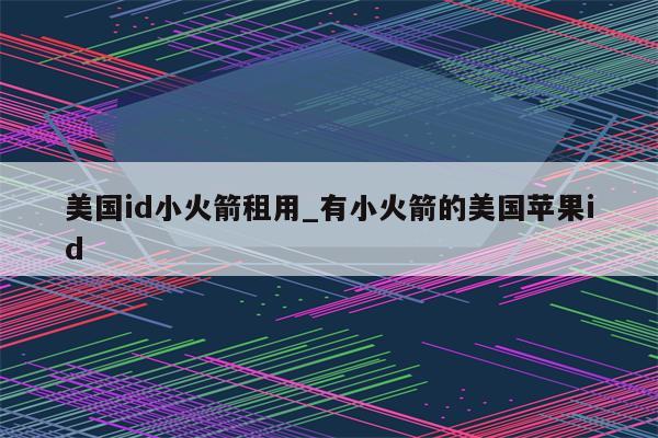 美国id小火箭租用_有小火箭的美国<strong>苹果id</strong>