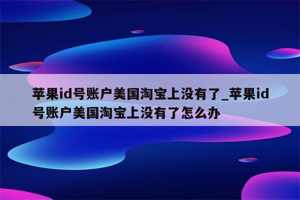 <strong>苹果id</strong>号账户美国淘宝上没有了_<strong>苹果id</strong>号账户美国淘宝上没有了怎么办