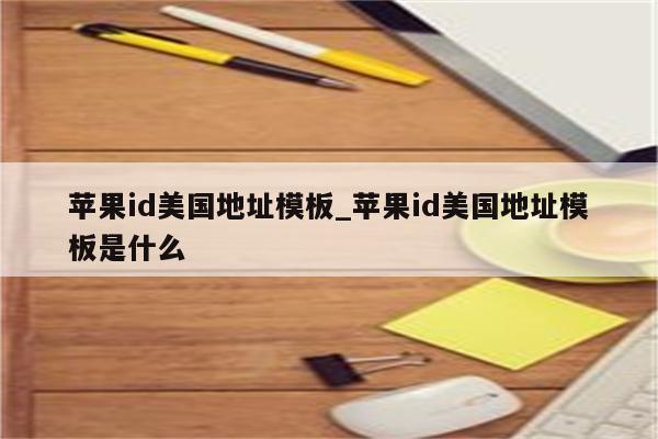 <strong>苹果id</strong>美国地址模板_<strong>苹果id</strong>美国地址模板是什么