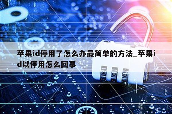 <strong>苹果id</strong>停用了怎么办最简单的方法_<strong>苹果id</strong>以停用怎么回事