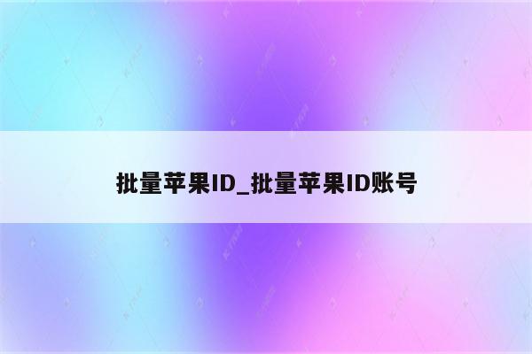 批量<strong>苹果id</strong>_批量<strong>苹果id</strong>账号
