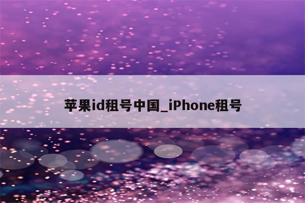 <strong>苹果id</strong>租号中国_iPhone租号
