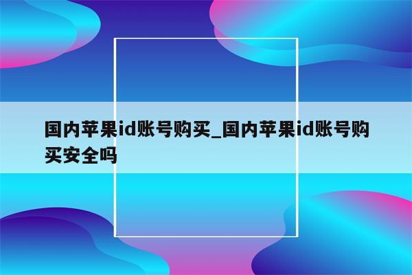 国内<strong>苹果id</strong>账号购买_国内<strong>苹果id</strong>账号购买安全吗