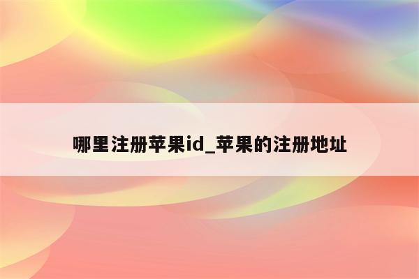 哪里注册<strong>苹果id</strong>_苹果的注册地址