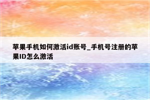 苹果手机如何激活id账号_手机号注册的<strong>苹果id</strong>怎么激活