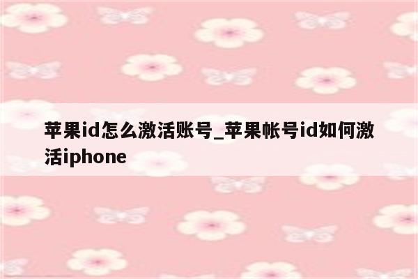 <strong>苹果id</strong>怎么激活账号_苹果帐号id如何激活iphone