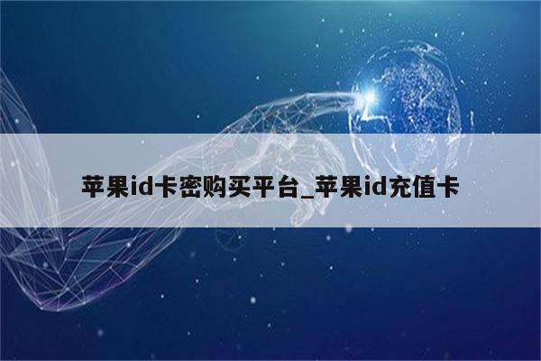 <strong>苹果id</strong>卡密购买平台_<strong>苹果id</strong>充值卡