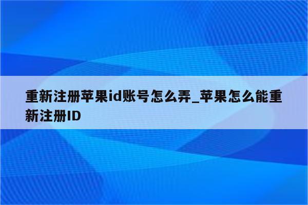 重新注册<strong>苹果id</strong>账号怎么弄_苹果怎么能重新注册ID