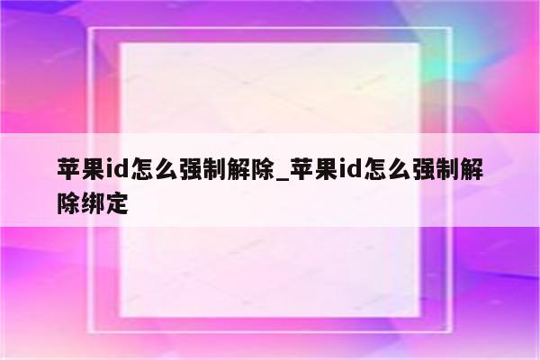 <strong>苹果id</strong>怎么强制解除_<strong>苹果id</strong>怎么强制解除绑定