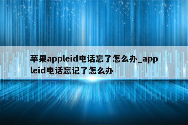 <strong>苹果app</strong>leid电话忘了怎么办_appleid电话忘记了怎么办