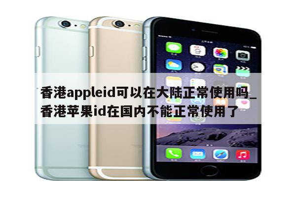香港appleid可以在大陆正常使用吗_香港<strong>苹果id</strong>在国内不能正常使用了