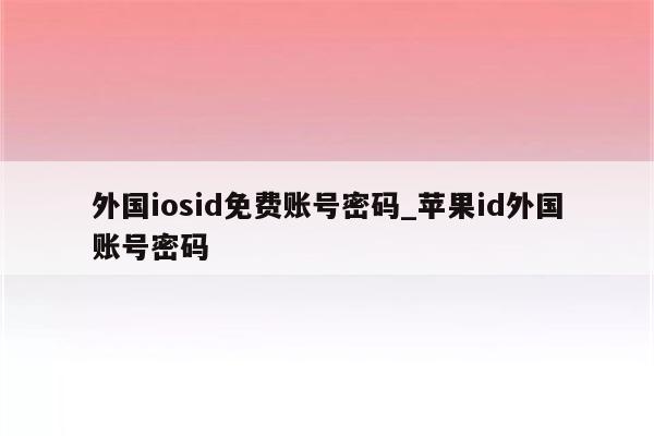 外国iosid免费账号密码_<strong>苹果id</strong>外国账号密码