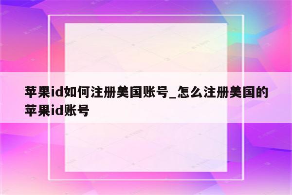 <strong>苹果id</strong>如何注册美国账号_怎么注册美国的<strong>苹果id</strong>账号