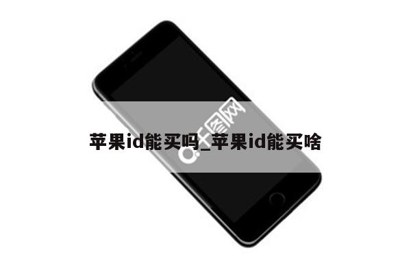 <strong>苹果id</strong>能买吗_<strong>苹果id</strong>能买啥