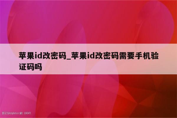 <strong>苹果id</strong>改密码_<strong>苹果id</strong>改密码需要手机验证码吗
