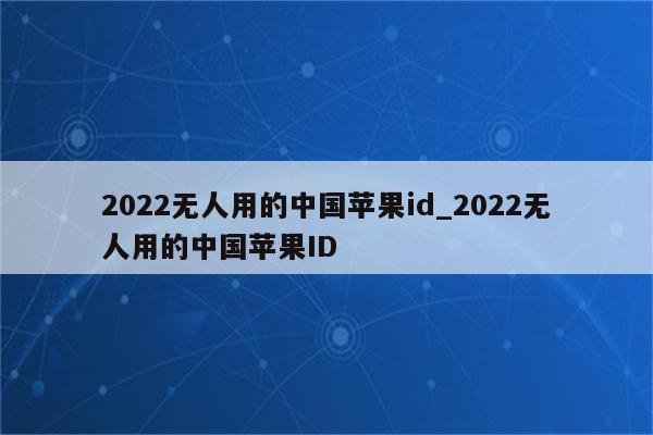 2022无人用的中国<strong>苹果id</strong>_2022无人用的中国<strong>苹果id</strong>