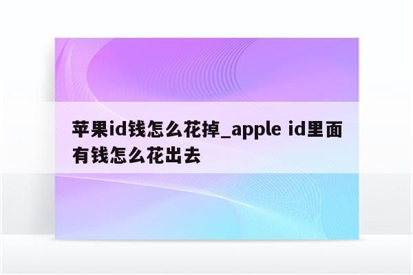 <strong>苹果id</strong>钱怎么花掉_apple id里面有钱怎么花出去