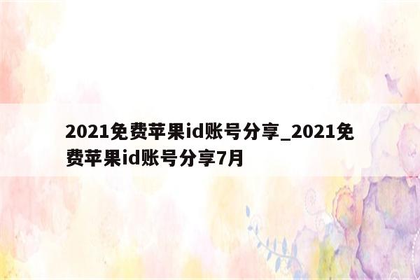 2021免费<strong>苹果id</strong>账号分享_2021免费<strong>苹果id</strong>账号分享7月