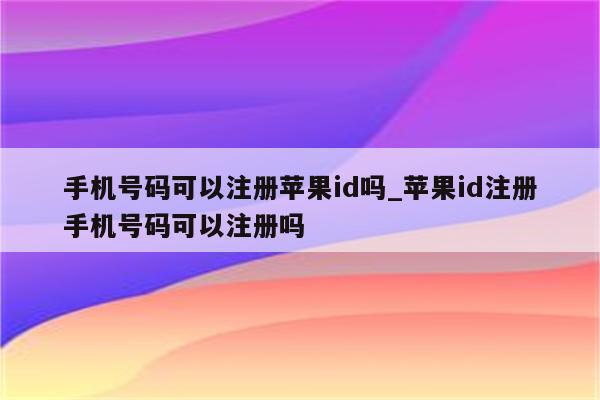 手机号码可以注册<strong>苹果id</strong>吗_<strong>苹果id</strong>注册手机号码可以注册吗
