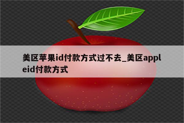 美区<strong>苹果id</strong>付款方式过不去_美区appleid付款方式