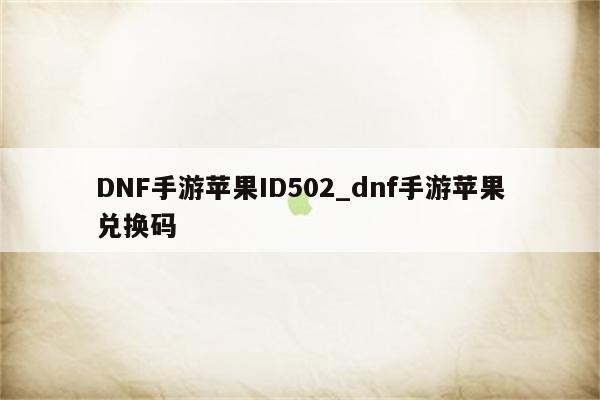 DNF手游<strong>苹果id</strong>502_dnf手游苹果兑换码