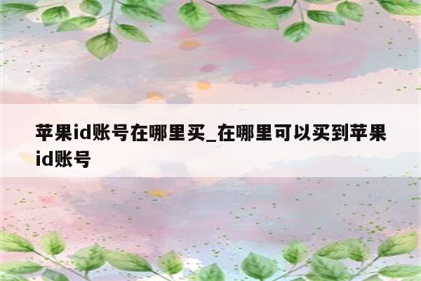<strong>苹果id</strong>账号在哪里买_在哪里可以买到<strong>苹果id</strong>账号