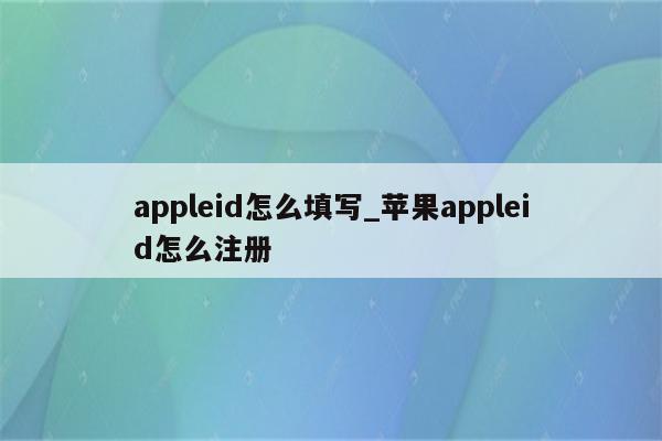 appleid怎么填写_<strong>苹果app</strong>leid怎么注册