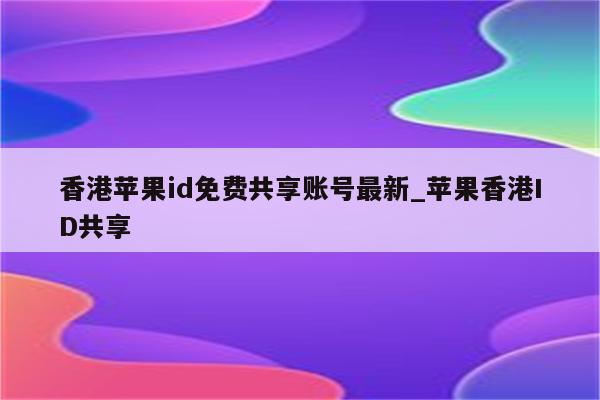 香港<strong>苹果id</strong>免费共享账号最新_苹果香港ID共享