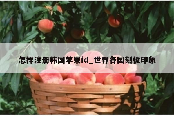 怎样注册韩国<strong>苹果id</strong>_世界各国刻板印象