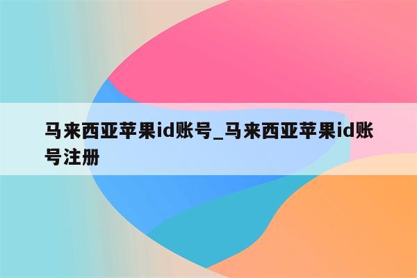 马来西亚<strong>苹果id</strong>账号_马来西亚<strong>苹果id</strong>账号注册