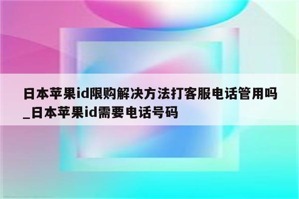 日本<strong>苹果id</strong>限购解决方法打客服电话管用吗_日本<strong>苹果id</strong>需要电话号码