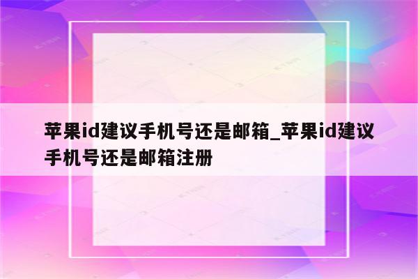 <strong>苹果id</strong>建议手机号还是邮箱_<strong>苹果id</strong>建议手机号还是邮箱注册