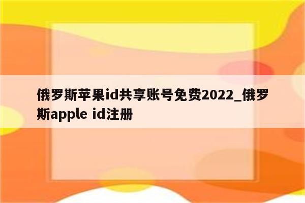 俄罗斯<strong>苹果id</strong>共享账号免费2022_俄罗斯apple id注册
