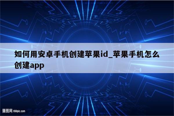 如何用安卓手机创建<strong>苹果id</strong>_苹果手机怎么创建app