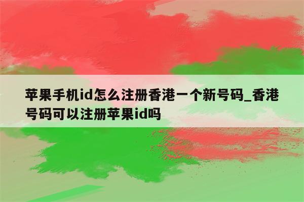 苹果手机id怎么注册香港一个新号码_香港号码可以注册<strong>苹果id</strong>吗