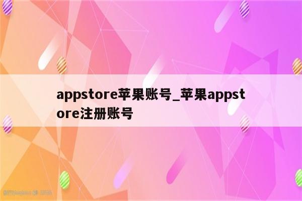 appstore苹果账号_<strong>苹果app</strong>store注册账号