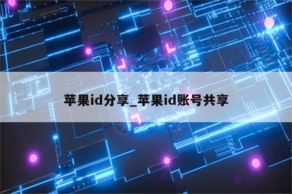 <strong>苹果id</strong>分享_<strong>苹果id</strong>账号共享