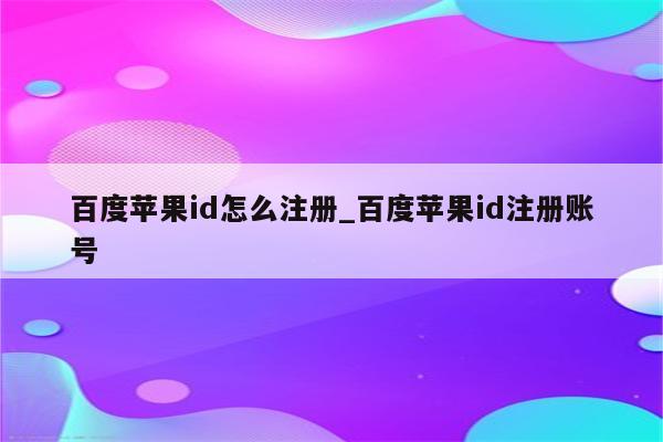百度<strong>苹果id</strong>怎么注册_百度<strong>苹果id</strong>注册账号