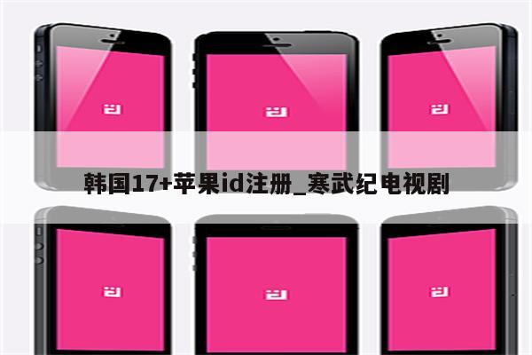 韩国17+<strong>苹果id</strong>注册_寒武纪电视剧
