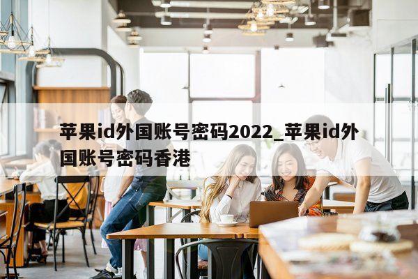 <strong>苹果id</strong>外国账号密码2022_<strong>苹果id</strong>外国账号密码香港