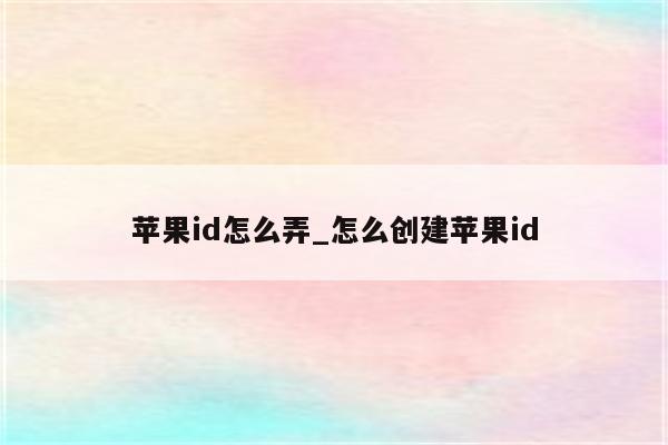 <strong>苹果id</strong>怎么弄_怎么创建<strong>苹果id</strong>