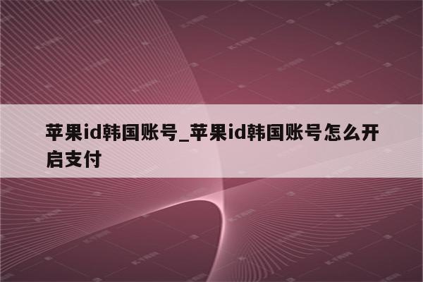 <strong>苹果id</strong>韩国账号_<strong>苹果id</strong>韩国账号怎么开启支付
