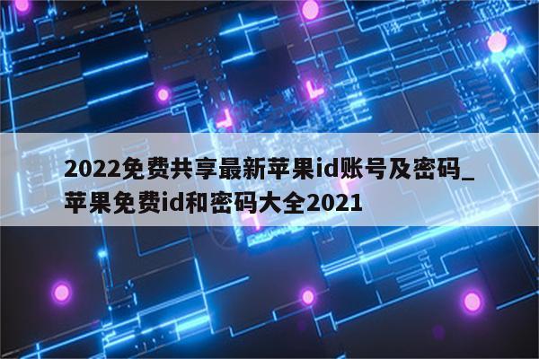 2022免费共享最新<strong>苹果id</strong>账号及密码_苹果免费id和密码大全2021