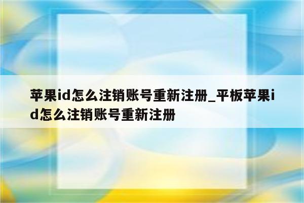 <strong>苹果id</strong>怎么注销账号重新注册_平板<strong>苹果id</strong>怎么注销账号重新注册