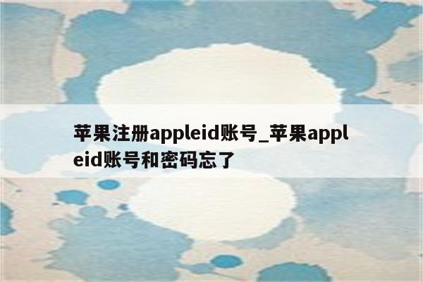 苹果注册appleid账号_<strong>苹果app</strong>leid账号和密码忘了