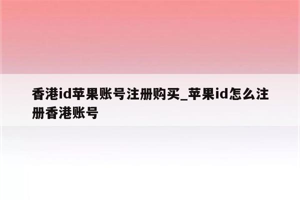 香港id苹果账号注册购买_<strong>苹果id</strong>怎么注册香港账号