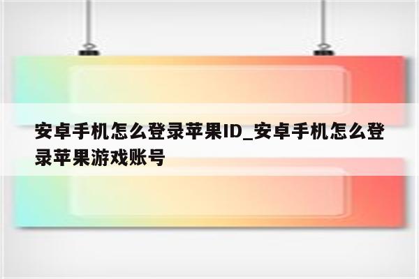 安卓手机怎么登录<strong>苹果id</strong>_安卓手机怎么登录苹果游戏账号